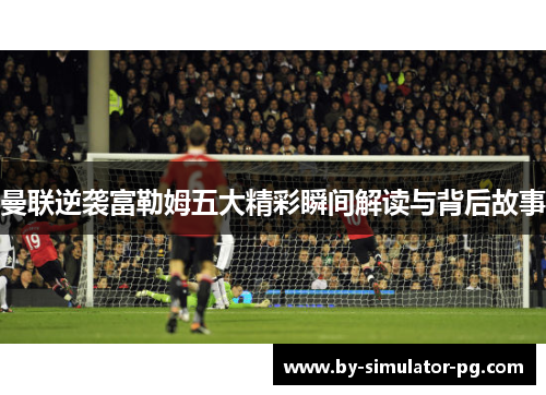曼联逆袭富勒姆五大精彩瞬间解读与背后故事