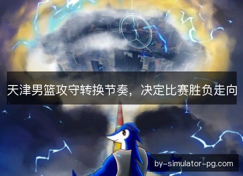 天津男篮攻守转换节奏，决定比赛胜负走向