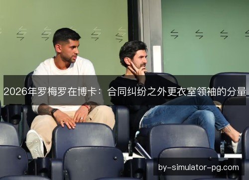 2026年罗梅罗在博卡：合同纠纷之外更衣室领袖的分量